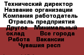 Технический директор › Название организации ­ Компания-работодатель › Отрасль предприятия ­ Другое › Минимальный оклад ­ 1 - Все города Работа » Вакансии   . Чувашия респ.